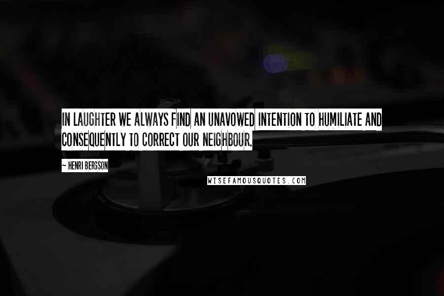 Henri Bergson Quotes: In laughter we always find an unavowed intention to humiliate and consequently to correct our neighbour.