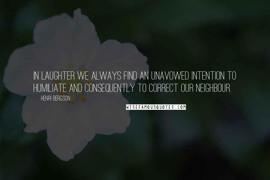 Henri Bergson Quotes: In laughter we always find an unavowed intention to humiliate and consequently to correct our neighbour.