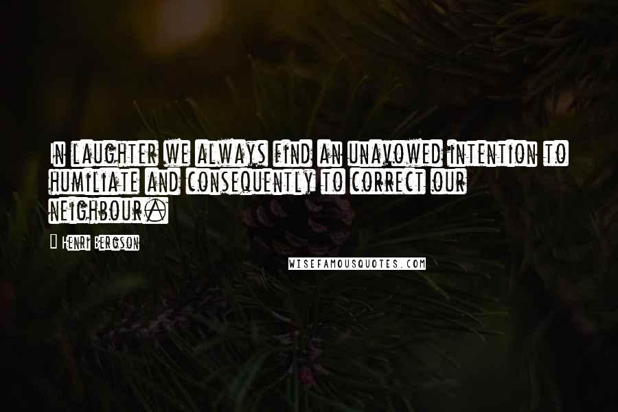 Henri Bergson Quotes: In laughter we always find an unavowed intention to humiliate and consequently to correct our neighbour.