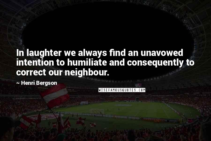 Henri Bergson Quotes: In laughter we always find an unavowed intention to humiliate and consequently to correct our neighbour.