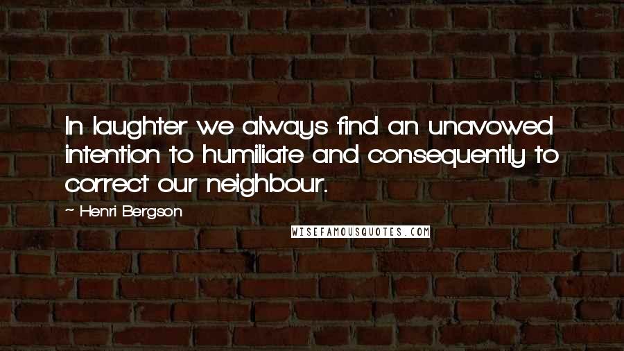Henri Bergson Quotes: In laughter we always find an unavowed intention to humiliate and consequently to correct our neighbour.