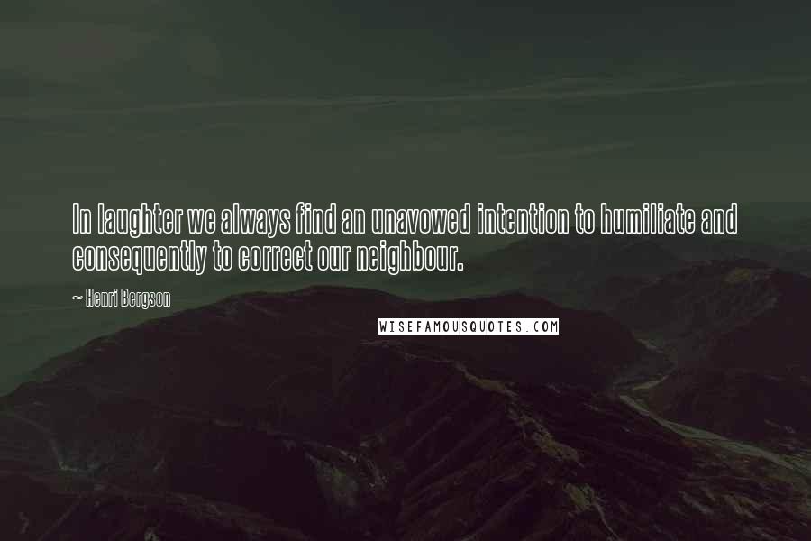 Henri Bergson Quotes: In laughter we always find an unavowed intention to humiliate and consequently to correct our neighbour.