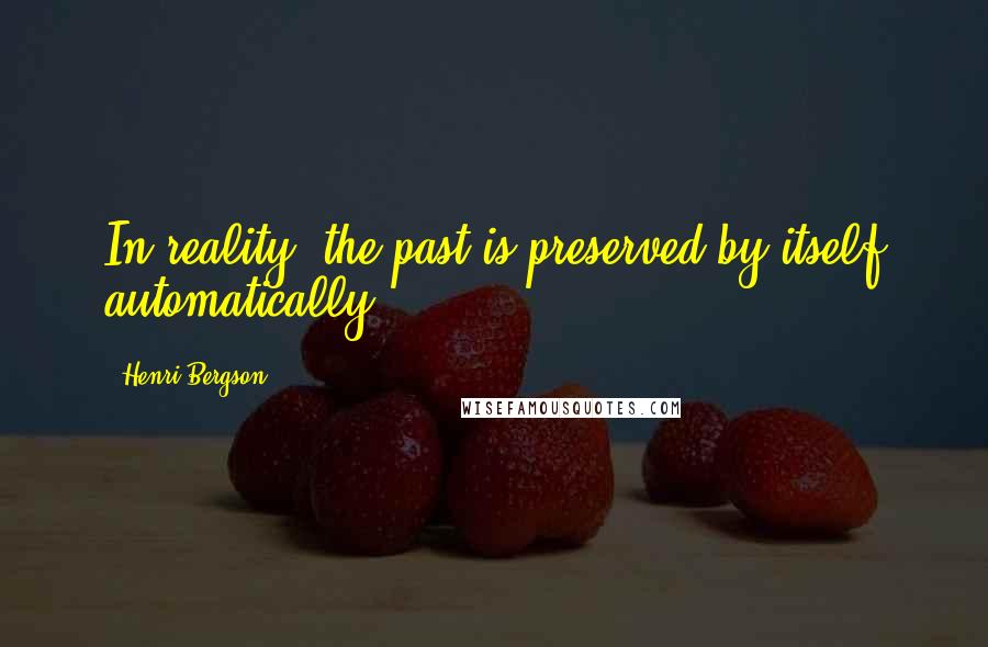 Henri Bergson Quotes: In reality, the past is preserved by itself automatically.