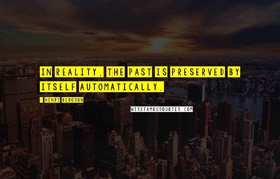 Henri Bergson Quotes: In reality, the past is preserved by itself automatically.