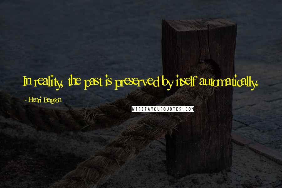 Henri Bergson Quotes: In reality, the past is preserved by itself automatically.