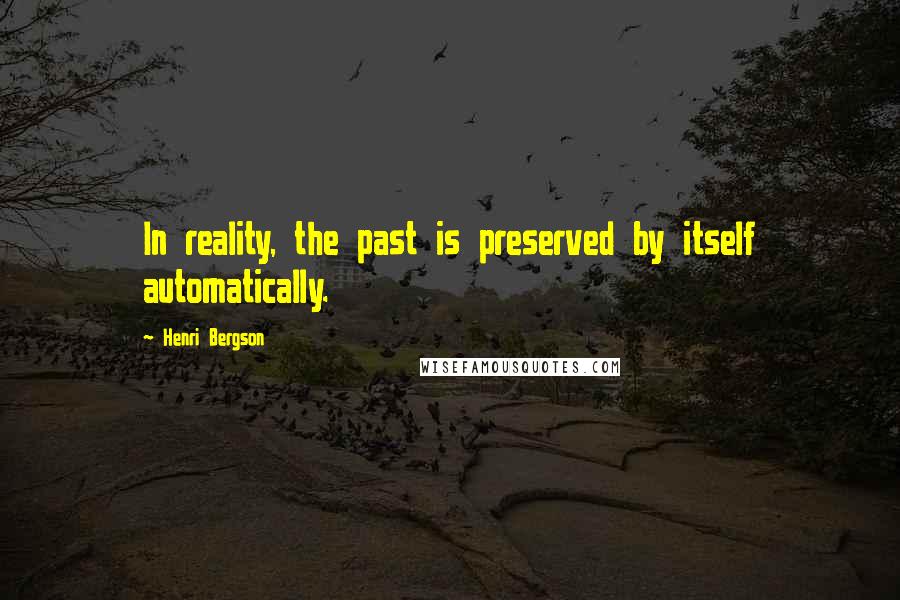 Henri Bergson Quotes: In reality, the past is preserved by itself automatically.