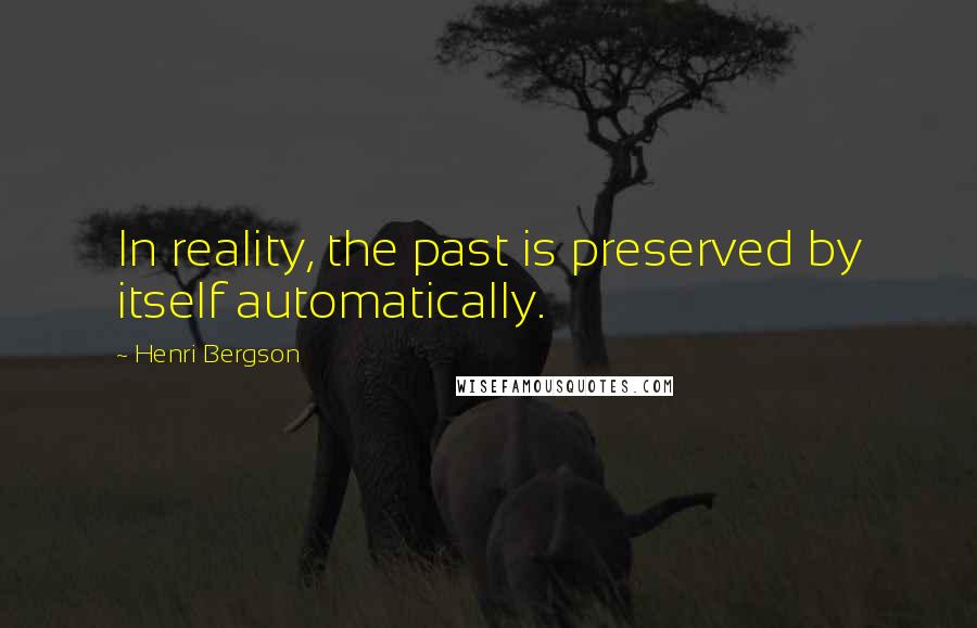 Henri Bergson Quotes: In reality, the past is preserved by itself automatically.