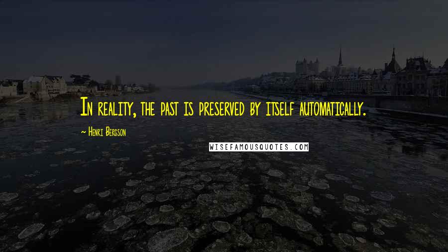 Henri Bergson Quotes: In reality, the past is preserved by itself automatically.