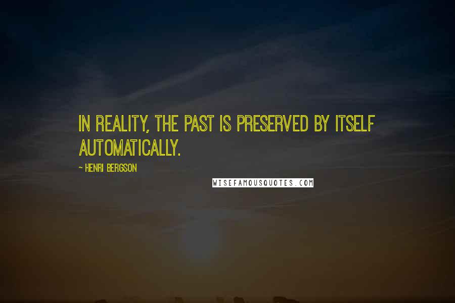 Henri Bergson Quotes: In reality, the past is preserved by itself automatically.