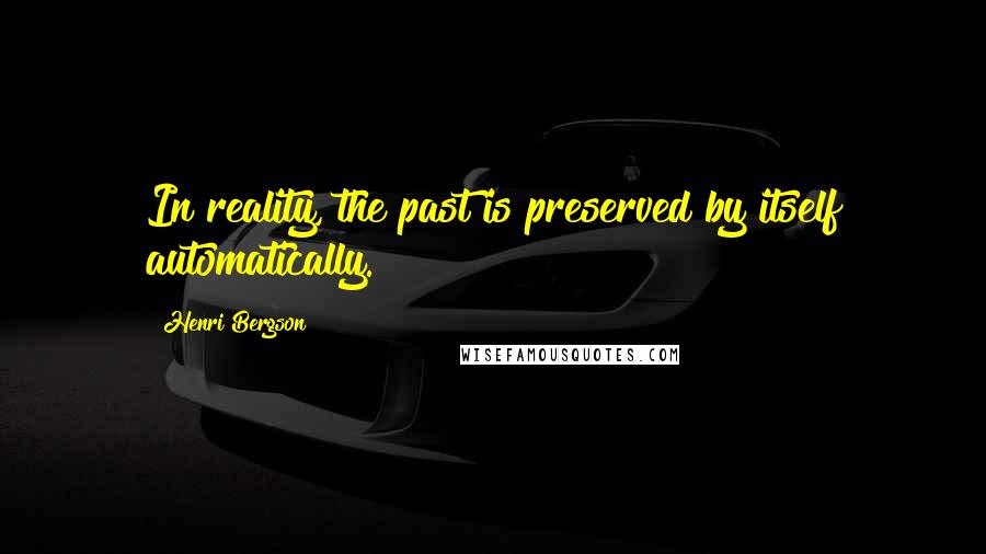 Henri Bergson Quotes: In reality, the past is preserved by itself automatically.