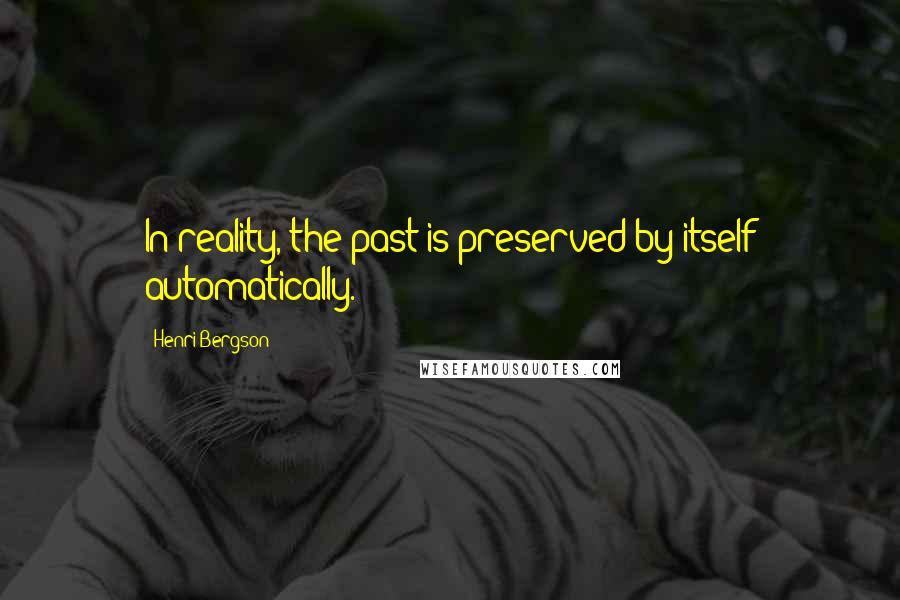 Henri Bergson Quotes: In reality, the past is preserved by itself automatically.