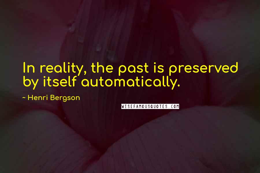 Henri Bergson Quotes: In reality, the past is preserved by itself automatically.