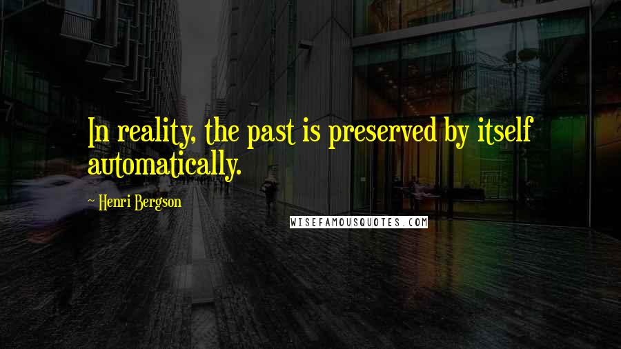 Henri Bergson Quotes: In reality, the past is preserved by itself automatically.