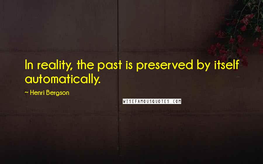 Henri Bergson Quotes: In reality, the past is preserved by itself automatically.
