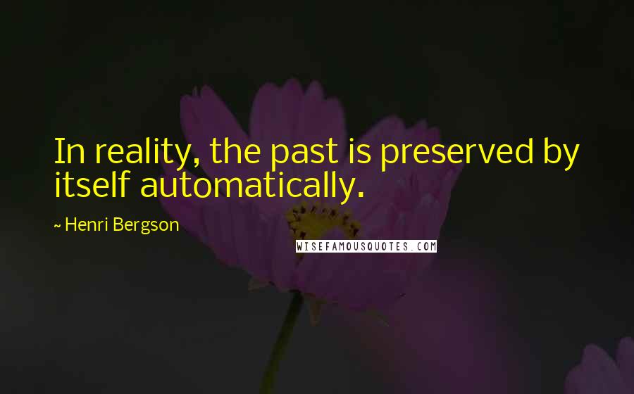Henri Bergson Quotes: In reality, the past is preserved by itself automatically.