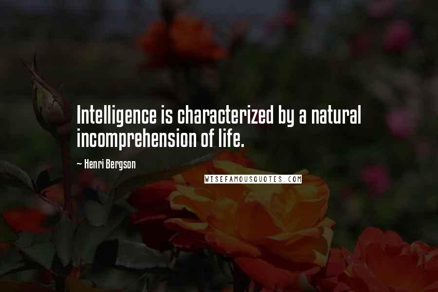 Henri Bergson Quotes: Intelligence is characterized by a natural incomprehension of life.