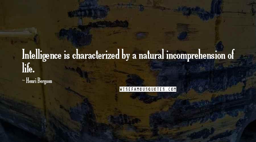 Henri Bergson Quotes: Intelligence is characterized by a natural incomprehension of life.