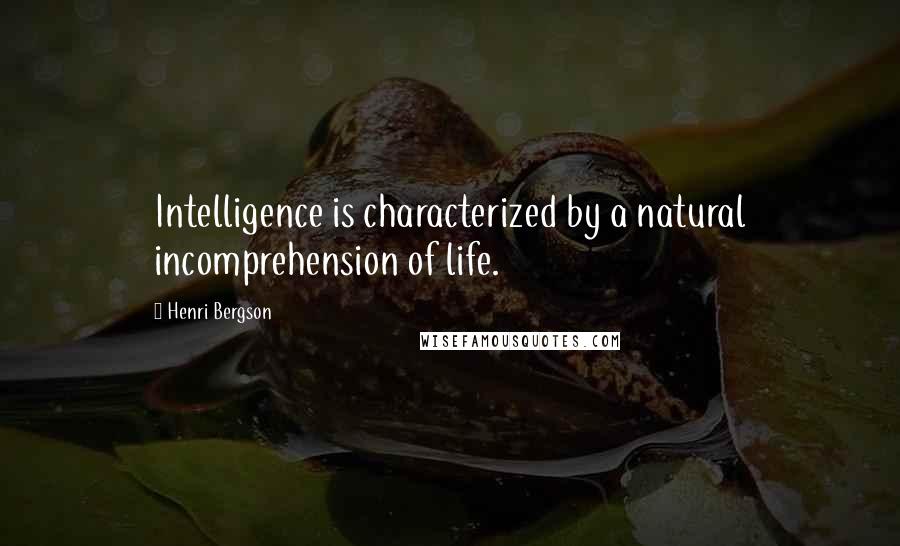 Henri Bergson Quotes: Intelligence is characterized by a natural incomprehension of life.