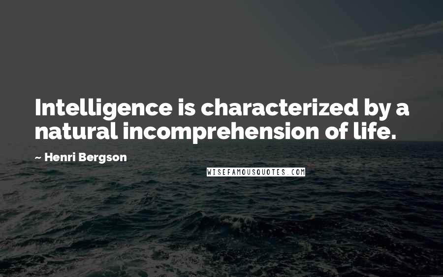 Henri Bergson Quotes: Intelligence is characterized by a natural incomprehension of life.