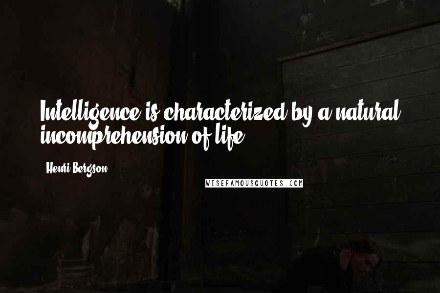 Henri Bergson Quotes: Intelligence is characterized by a natural incomprehension of life.