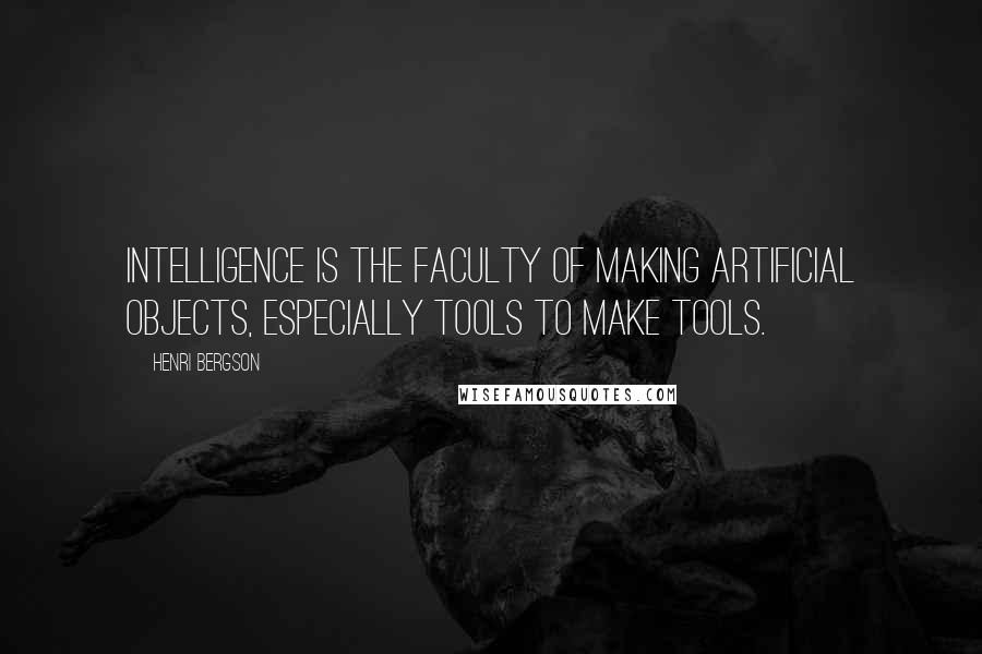 Henri Bergson Quotes: Intelligence is the faculty of making artificial objects, especially tools to make tools.