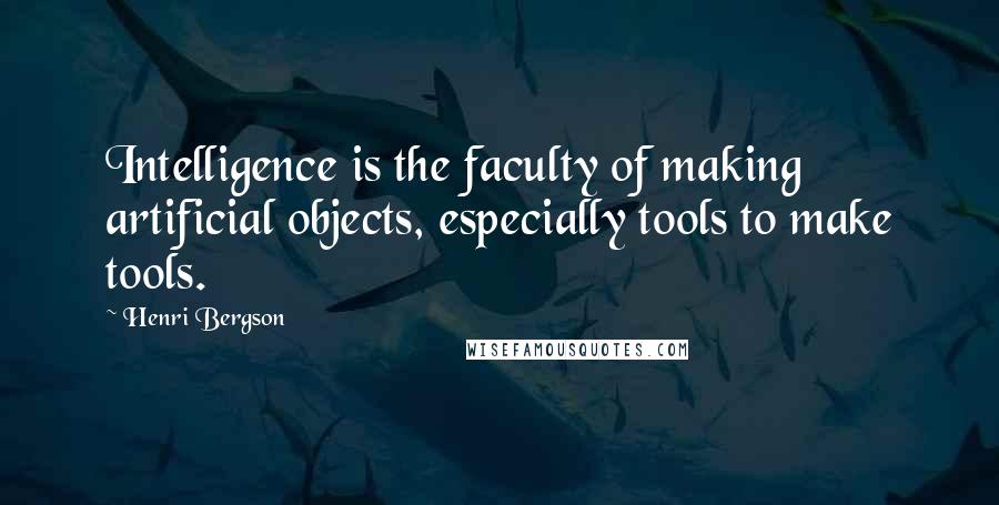 Henri Bergson Quotes: Intelligence is the faculty of making artificial objects, especially tools to make tools.