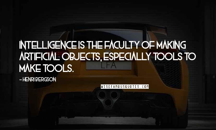 Henri Bergson Quotes: Intelligence is the faculty of making artificial objects, especially tools to make tools.