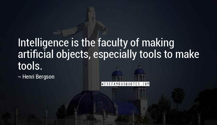 Henri Bergson Quotes: Intelligence is the faculty of making artificial objects, especially tools to make tools.