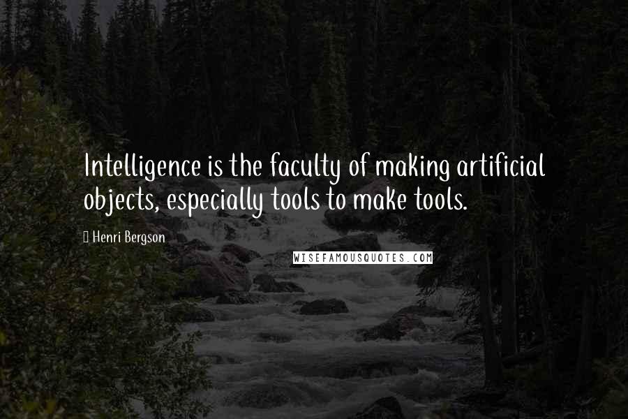 Henri Bergson Quotes: Intelligence is the faculty of making artificial objects, especially tools to make tools.