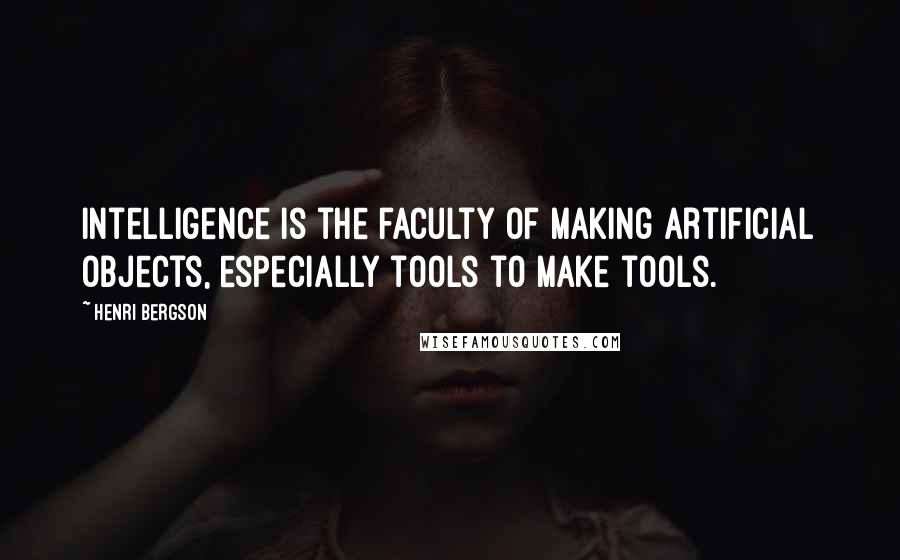 Henri Bergson Quotes: Intelligence is the faculty of making artificial objects, especially tools to make tools.