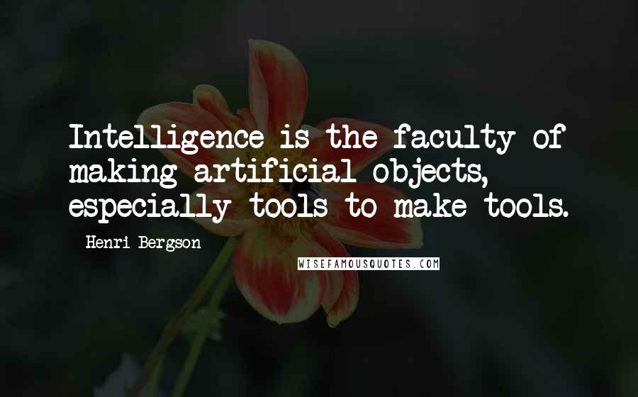 Henri Bergson Quotes: Intelligence is the faculty of making artificial objects, especially tools to make tools.