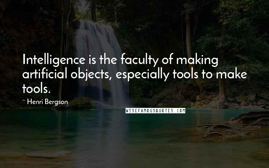 Henri Bergson Quotes: Intelligence is the faculty of making artificial objects, especially tools to make tools.