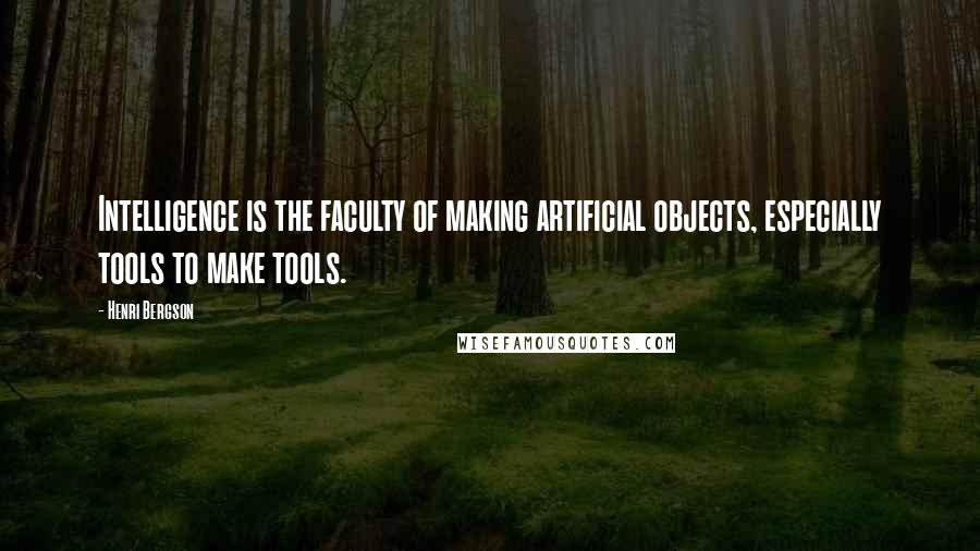 Henri Bergson Quotes: Intelligence is the faculty of making artificial objects, especially tools to make tools.