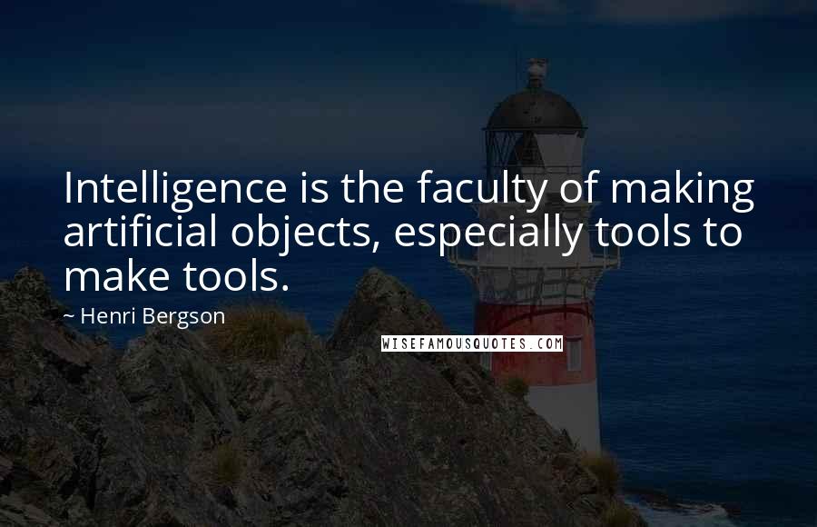 Henri Bergson Quotes: Intelligence is the faculty of making artificial objects, especially tools to make tools.