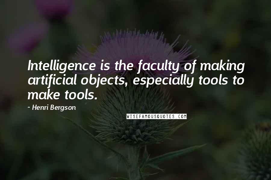 Henri Bergson Quotes: Intelligence is the faculty of making artificial objects, especially tools to make tools.