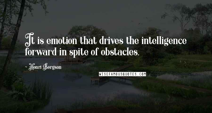 Henri Bergson Quotes: It is emotion that drives the intelligence forward in spite of obstacles.