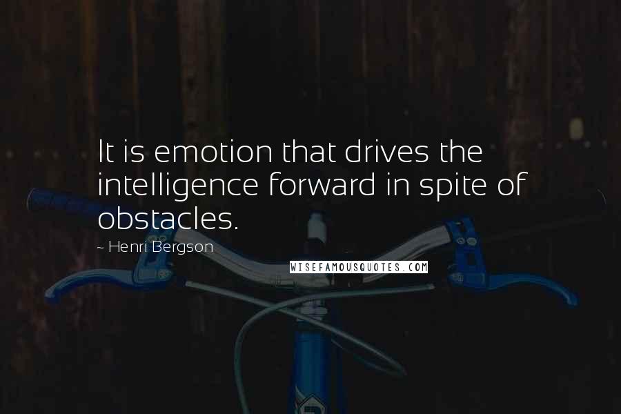 Henri Bergson Quotes: It is emotion that drives the intelligence forward in spite of obstacles.