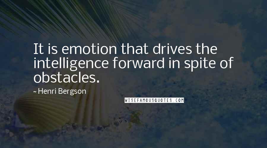 Henri Bergson Quotes: It is emotion that drives the intelligence forward in spite of obstacles.