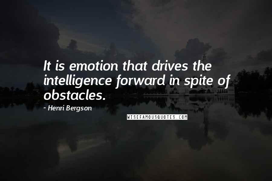 Henri Bergson Quotes: It is emotion that drives the intelligence forward in spite of obstacles.