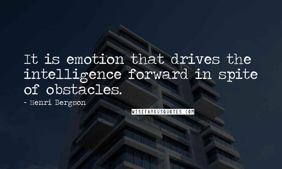 Henri Bergson Quotes: It is emotion that drives the intelligence forward in spite of obstacles.