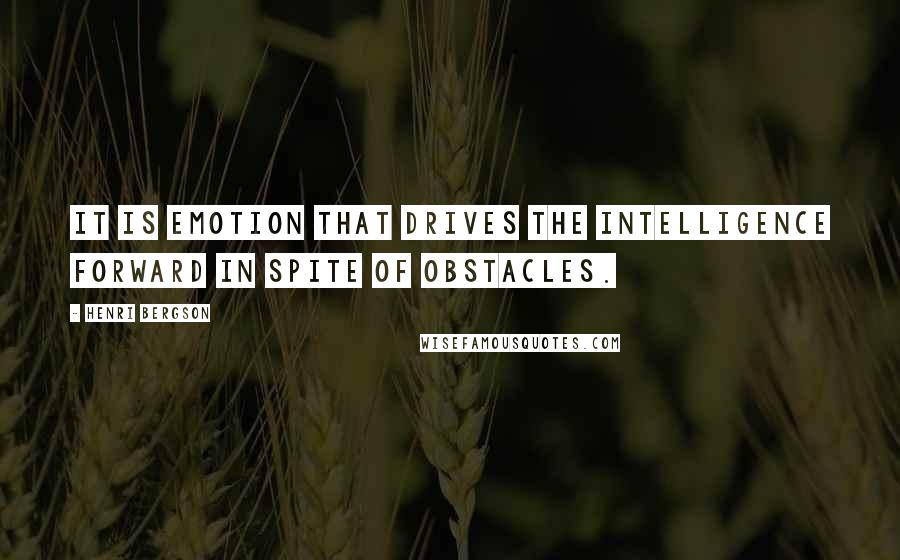 Henri Bergson Quotes: It is emotion that drives the intelligence forward in spite of obstacles.