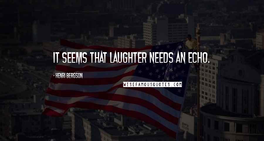 Henri Bergson Quotes: It seems that laughter needs an echo.