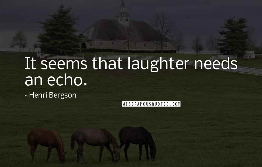 Henri Bergson Quotes: It seems that laughter needs an echo.