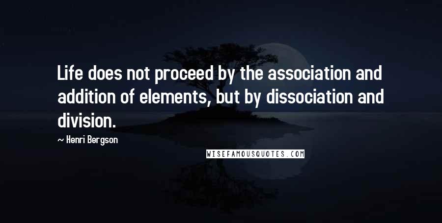 Henri Bergson Quotes: Life does not proceed by the association and addition of elements, but by dissociation and division.