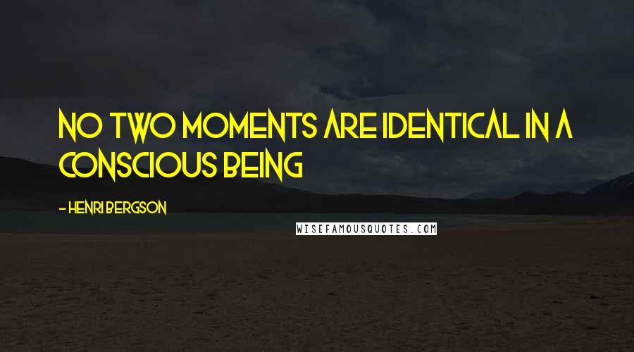 Henri Bergson Quotes: No two moments are identical in a conscious being