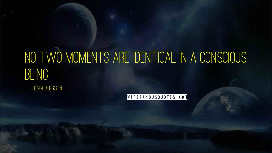 Henri Bergson Quotes: No two moments are identical in a conscious being