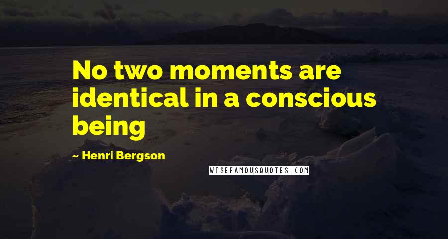 Henri Bergson Quotes: No two moments are identical in a conscious being