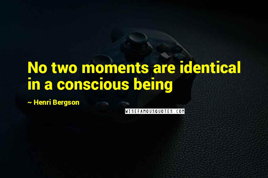 Henri Bergson Quotes: No two moments are identical in a conscious being