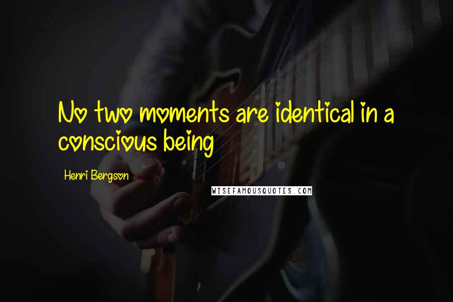 Henri Bergson Quotes: No two moments are identical in a conscious being