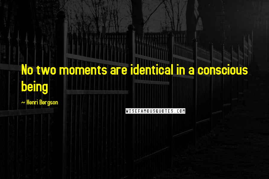 Henri Bergson Quotes: No two moments are identical in a conscious being